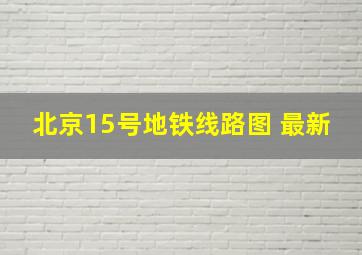 北京15号地铁线路图 最新